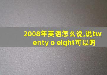 2008年英语怎么说,说twenty o eight可以吗